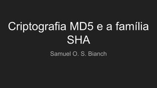 Criptografia MD5 e a família
SHA
Samuel O. S. Bianch
 