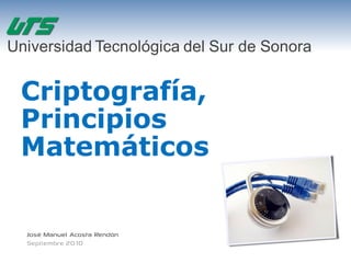 Universidad Tecnológica del Sur de Sonora


 Criptografía,
 Principios
 Matemáticos


  José Manuel Acosta Rendón
  Septiembre 2010
 