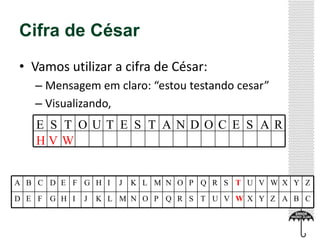 Cifra de César
• Vamos utilizar a cifra de César:
– Mensagem em claro: “estou testando cesar”
– Visualizando,
E S T OU T E S T A N D O C E S A R
HV W

A B C D E F G H I
D E F G H I

J

J

K L M N O P Q R S T U V W X Y Z

K L M N O P Q R S T U V W X Y Z A B C

 