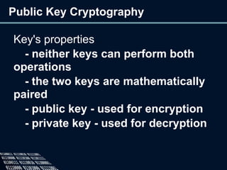 Public Key Cryptography
Key's properties
- neither keys can perform both
operations
- the two keys are mathematically
paired
- public key - used for encryption
- private key - used for decryption
 