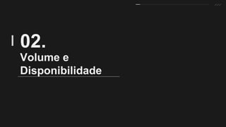 Volume e
Disponibilidade
02.
 