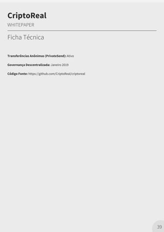 Transferências Anônimas (PrivateSend): Ativo
Governança Descentralizada: Janeiro 2019
Código Fonte: https://github.com/CriptoReal/criptoreal
39
CriptoReal
WHITEPAPER
Ficha Técnica
 