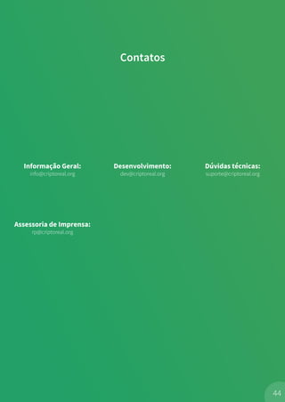 Contatos
44
Informação Geral:
info@criptoreal.org
Desenvolvimento:
dev@criptoreal.org
Dúvidas técnicas:
suporte@criptoreal.org
Assessoria de Imprensa:
rp@criptoreal.org
 