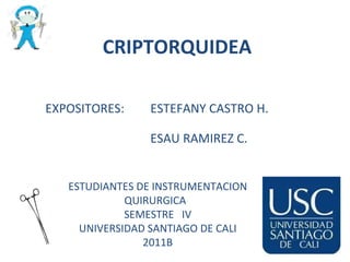 EXPOSITORES:  ESTEFANY CASTRO H. ESAU RAMIREZ C. CRIPTORQUIDEA ESTUDIANTES DE INSTRUMENTACION QUIRURGICA  SEMESTRE  IV UNIVERSIDAD SANTIAGO DE CALI 2011B 