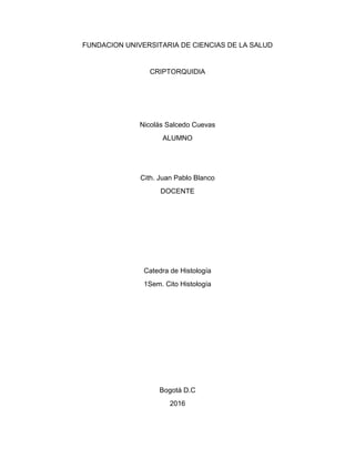 FUNDACION UNIVERSITARIA DE CIENCIAS DE LA SALUD
CRIPTORQUIDIA
Nicolás Salcedo Cuevas
ALUMNO
Cith. Juan Pablo Blanco
DOCENTE
Catedra de Histología
1Sem. Cito Histología
Bogotá D.C
2016
 