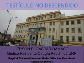 TESTÍCULO NO DESCENDIDO
Hospital Nacional Docente Madre Niño San Bartolomé
Cirugía Pediátrica
JERSON D. GASPAR DAMASO
Medico Residente Cirugía Pediátrica URP
 