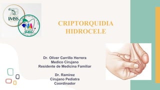 CRIPTORQUIDIA
HIDROCELE
Dr. Oliver Carrillo Herrera
Medico Cirujano
Residente de Medicina Familiar
Dr. Ramirez
Cirujano Pediatra
Coordinador
 