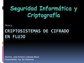 Seguridad Informática y Criptografía Tema 3: Criptosistemas de Cifrado en Flujo Alumno: José Antonio Calzada Meza Especialidad: Ing. De Sistemas 