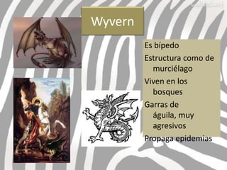 Wyvern
         Es bípedo
         Estructura como de
           murciélago
         Viven en los
           bosques
         Garras de
           águila, muy
           agresivos
         Propaga epidemias
 