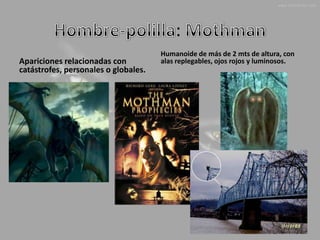 :
                                      Humanoide de más de 2 mts de altura, con
Apariciones relacionadas con          alas replegables, ojos rojos y luminosos.
catástrofes, personales o globales.
 