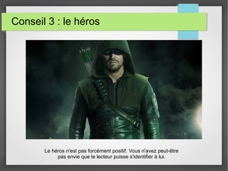 Conseil 3 : le héros
Le héros n'est pas forcément positif. Vous n'avez peut-être
pas envie que le lecteur puisse s'identifier à lui.
 