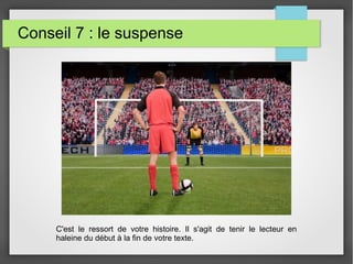 Conseil 7 : le suspense
C'est le ressort de votre histoire. Il s'agit de tenir le lecteur en
haleine du début à la fin de votre texte.
 