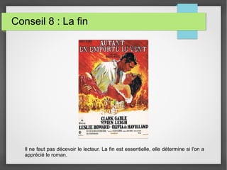 Conseil 8 : La fin
Il ne faut pas décevoir le lecteur. La fin est essentielle, elle détermine si l'on a
apprécié le roman.
 