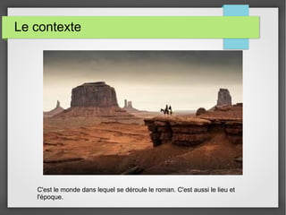 Le contexte
C'est le monde dans lequel se déroule le roman. C'est aussi le lieu et
l'époque.
 