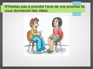 N'hésitez pas à prendre l'avis de vos proches Ils
vous donneront des idées.
 