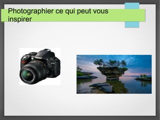 Photographier ce qui peut vous
inspirer
 