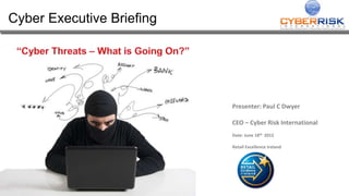 Cyber Executive Briefing
Presenter: Paul C Dwyer
CEO – Cyber Risk International
Date: June 18th 2015
Retail Excellence Ireland
 