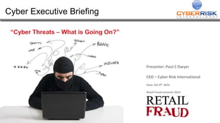 Cyber Executive Briefing 
Presenter: Paul C Dwyer 
CEO – Cyber Risk International 
Date: Oct 9th 2014 
Retail Fraud Leicester 2014 
 