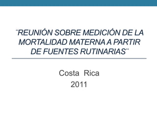 ¨Reunión sobre Medición de la mortalidad materna a partir de fuentes rutinarias¨ Costa  Rica 2011 