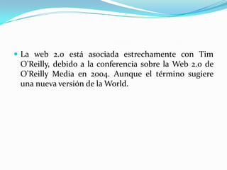La web 2.0 está asociada estrechamente con Tim O'Reilly, debido a la conferencia sobre la Web 2.0 de O'Reilly Media en 2004. Aunque el término sugiere una nueva versión de la World.