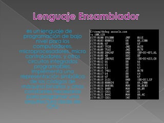 es un lenguaje de
 programación de bajo
       nivel para los
      computadores,
microprocesadores, micro
  controladores, y otros
   circuitos integrados
      programables.
     Implementa una
representación simbólica
    de los códigos de
 máquina binarios y otras
  constantes necesarias
   para programar una
  arquitectura dada de
            CPU
 