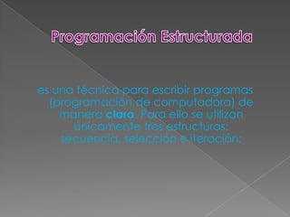 es una técnica para escribir programas
  (programación de computadora) de
    manera clara. Para ello se utilizan
      únicamente tres estructuras:
    secuencia, selección e iteración;
 