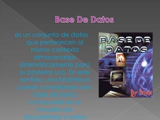 es un conjunto de datos
    que pertenecen al
      mismo contexto
       almacenados
 sistemáticamente para
 su posterior uso. En este
 sentido, una biblioteca
 puede considerarse una
      base de datos
     compuesta en su
        mayoría por
   documentos y textos
 