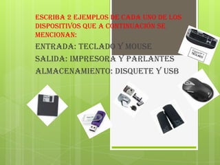 Escriba 2 ejemplos de cada uno de los
dispositivos que a continuación se
mencionan:
Entrada: teclado y mouse
Salida: impresora y parlantes
almacenamiento: disquete y USB
 