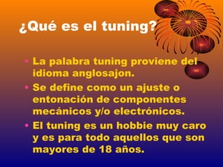 ¿Qué es el tuning? <ul><li>La palabra tuning proviene del idioma anglosajon. </li></ul><ul><li>Se define como un ajuste o ...