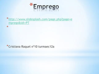 *
* http://www.slidesplash.com/page.php?page=e
    mprego&idi=PT
*



* Cristiana Raquel nº10 turmaec12a
 