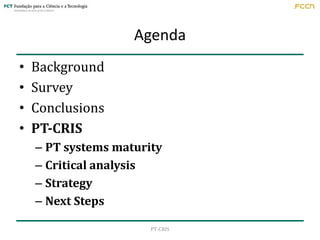 Agenda
•
•
•
•

Background
Survey
Conclusions
PT-CRIS
– PT systems maturity
– Critical analysis
– Strategy
– Next Steps
PT...