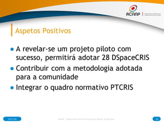 Aspetos Positivos
● A revelar-se um projeto piloto com
sucesso, permitirá adotar 28 DSpaceCRIS
● Contribuir com a metodolo...