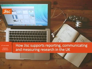 8th June 2016
CRIS2016
Conference
How Jisc supports reporting, communicating
and measuring research in the UK
 