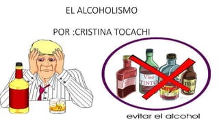 EL ALCOHOLISMO
POR :CRISTINA TOCACHI
 