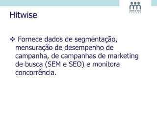 Hitwise
 Fornece dados de segmentação,
mensuração de desempenho de
campanha, de campanhas de marketing
de busca (SEM e SEO) e monitora
concorrência.
 