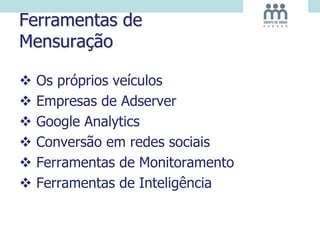 Ferramentas de
Mensuração
 Os próprios veículos
 Empresas de Adserver
 Google Analytics
 Conversão em redes sociais
 Ferramentas de Monitoramento
 Ferramentas de Inteligência
 