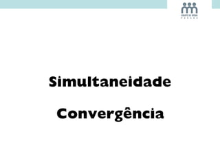 Simultaneidade
Convergência
 