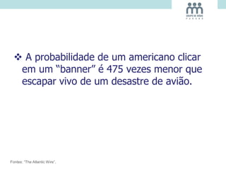  A probabilidade de um americano clicar
em um “banner” é 475 vezes menor que
escapar vivo de um desastre de avião.
Fontes: “The Atlantic Wire”,
 