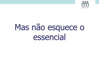 Mas não esquece o
essencial
 