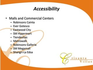 Accessibility
Malls  and  Commercial  Centers
  Robinsons  Cainta
  Ever  Gotesco
  Eastwood  City
  SM  Hypermart
  Tiendesitas
  Metrowalk
  Robinsons  Galleria
  SM  Megamall
  Shangri-­‐La  Edsa
 