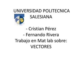  UNIVERSIDAD POLITECNICA SALESIANA - Cristian Pérez - Fernando Rivera Trabajo en Mat lab sobre:VECTORES   