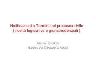 Notificazioni e Termini nel processo civile
( novità legislative e giurisprudenziali )
Mauro Criscuolo
Giudice del Tribunale di Napoli
 