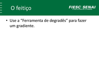 O feitiço
• Use a “Ferramenta de degradês” para fazer
um gradiente.
 