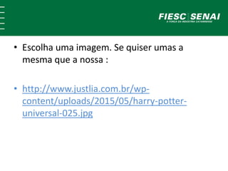 • Escolha uma imagem. Se quiser umas a
mesma que a nossa :
• http://www.justlia.com.br/wp-
content/uploads/2015/05/harry-potter-
universal-025.jpg
 