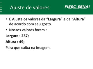 Ajuste de valores
• E Ajuste os valores da “Largura” e da “Altura”
de acordo com seu gosto.
• Nossos valores foram :
Largura : 237;
Altura : 49;
Para que caiba na imagem.
 
