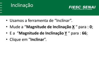Inclinação
• Usamos a ferramenta de “Inclinar”.
• Mude a “Magnitude de Inclinação X “ para : 0;
• E a “Magnitude de Inclinação Y “ para : 66;
• Clique em “Inclinar”.
 