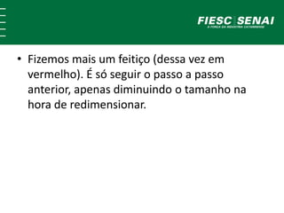 • Fizemos mais um feitiço (dessa vez em
vermelho). É só seguir o passo a passo
anterior, apenas diminuindo o tamanho na
hora de redimensionar.
 