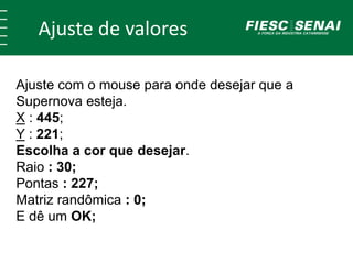 Ajuste de valores
Ajuste com o mouse para onde desejar que a
Supernova esteja.
X : 445;
Y : 221;
Escolha a cor que desejar.
Raio : 30;
Pontas : 227;
Matriz randômica : 0;
E dê um OK;
 