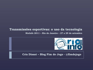 Cris Dissat – Blog Fim de Jogo - @fimdejogo Transmissões esportivas: o uso da tecnologia RioInfo 2011 – Rio de Janeiro – 27 a 29 de setembro 