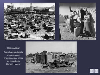 “Hoovervilles”.
Eram bairros-de-lata
   e foram assim
chamados por ironia
   ao presidente
  Herbert Hoover
 